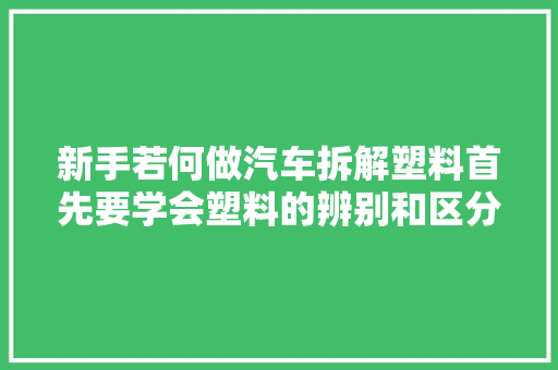 新手若何做汽车拆解塑料首先要学会塑料的辨别和区分每