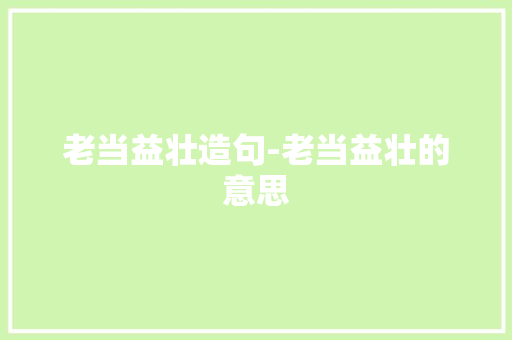 老当益壮造句-老当益壮的意思