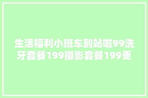生活福利小班车到站啦99洗牙套餐199摄影套餐199更换刹车油399美肤套餐