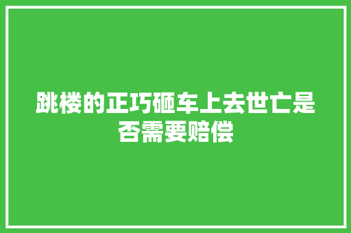 跳楼的正巧砸车上去世亡是否需要赔偿