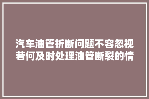 汽车油管折断问题不容忽视若何及时处理油管断裂的情况