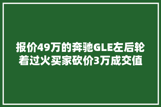 报价49万的奔驰GLE左后轮着过火买家砍价3万成交值吗
