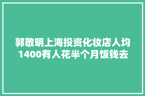 郭敬明上海投资化妆店人均1400有人花半个月饭钱去体验