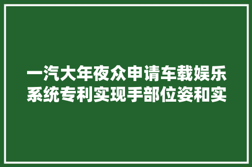 一汽大年夜众申请车载娱乐系统专利实现手部位姿和实景图像确定手部校正位姿