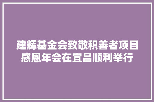建辉基金会致敬积善者项目感恩年会在宜昌顺利举行