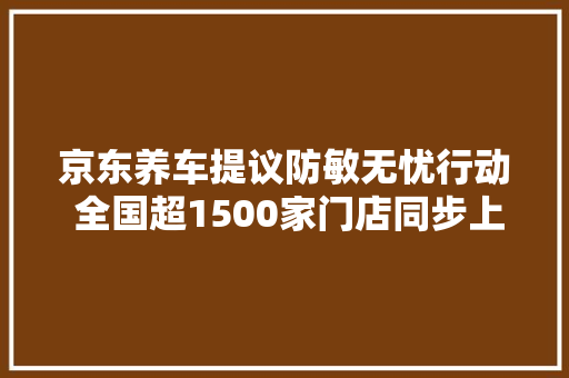 京东养车提议防敏无忧行动 全国超1500家门店同步上线可视化空调清洗做事
