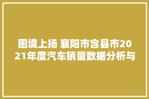 困境上扬 襄阳市含县市2021年度汽车销量数据分析与瞻望