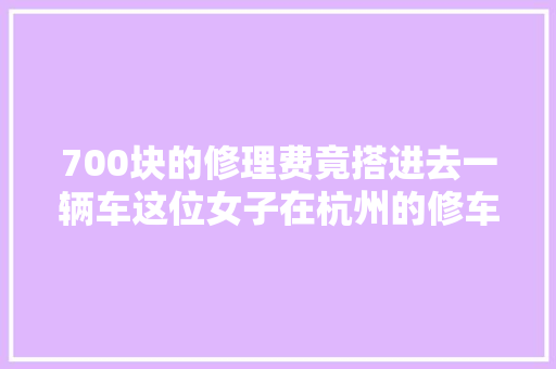 700块的修理费竟搭进去一辆车这位女子在杭州的修车经历让人心疼