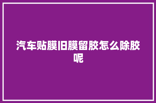汽车贴膜旧膜留胶怎么除胶呢