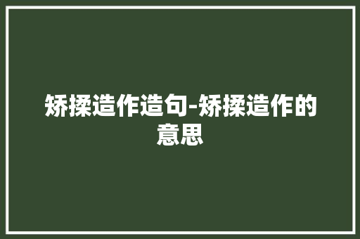 矫揉造作造句-矫揉造作的意思