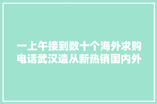 一上午接到数十个海外求购电话武汉造从新热销国内外 汽车知识