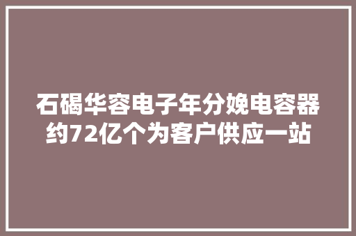 石碣华容电子年分娩电容器约72亿个为客户供应一站式做事