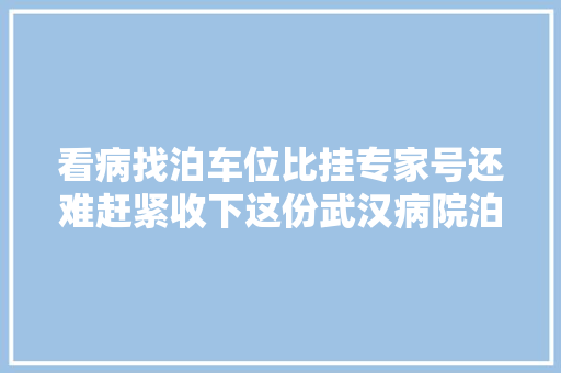 看病找泊车位比挂专家号还难赶紧收下这份武汉病院泊车攻略