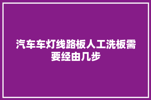 汽车车灯线路板人工洗板需要经由几步