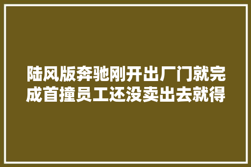 陆风版奔驰刚开出厂门就完成首撞员工还没卖出去就得返厂维修
