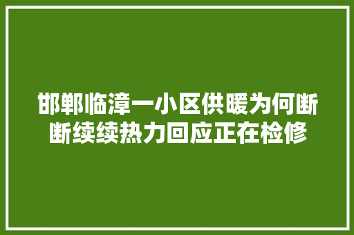 邯郸临漳一小区供暖为何断断续续热力回应正在检修