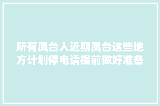 所有凤台人近期凤台这些地方计划停电请提前做好准备