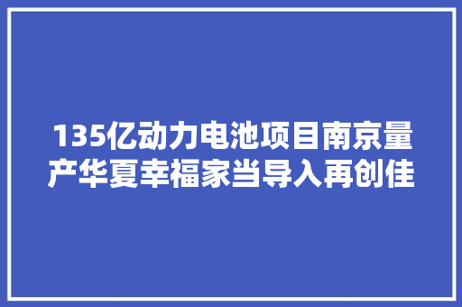135亿动力电池项目南京量产华夏幸福家当导入再创佳绩