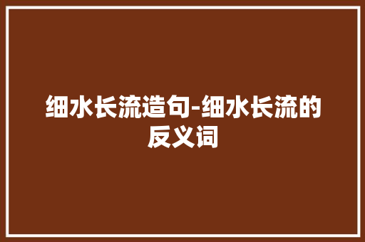 细水长流造句-细水长流的反义词