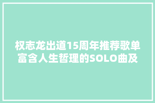 权志龙出道15周年推荐歌单富含人生哲理的SOLO曲及BIGBANG团歌 休闲娱乐