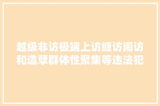 越级非访极端上访缠访闹访和造孽群体性聚集等违法犯罪行为会影响子女等考学入党从军就业