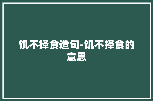饥不择食造句-饥不择食的意思
