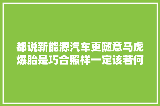 都说新能源汽车更随意马虎爆胎是巧合照样一定该若何去解决