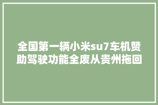 全国第一辆小米su7车机赞助驾驶功能全废从贵州拖回长沙维修