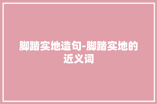 脚踏实地造句-脚踏实地的近义词