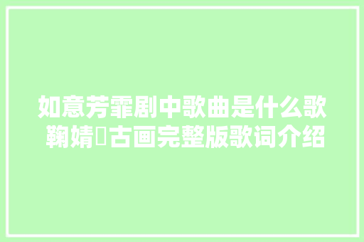 如意芳霏剧中歌曲是什么歌 鞠婧祎古画完整版歌词介绍 休闲娱乐