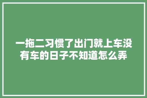 一拖二习惯了出门就上车没有车的日子不知道怎么弄