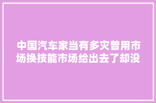 中国汽车家当有多灾曾用市场换技能市场给出去了却没换回技能