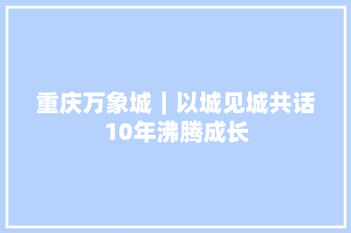 重庆万象城｜以城见城共话10年沸腾成长
