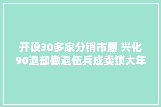开设30多家分销市廛 兴化90退却撤退伍兵成卖锁大年夜咖