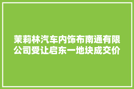 茉莉林汽车内饰布南通有限公司受让启东一地块成交价288万元