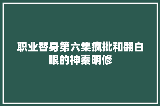 职业替身第六集疯批和翻白眼的神秦明修