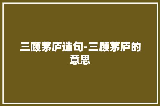 三顾茅庐造句-三顾茅庐的意思