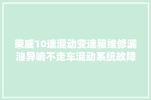 荣威10速混动变速箱维修漏油异响不走车混动系统故障吗