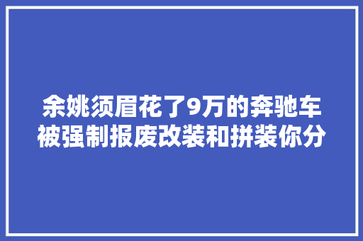 余姚须眉花了9万的奔驰车被强制报废改装和拼装你分得清吗