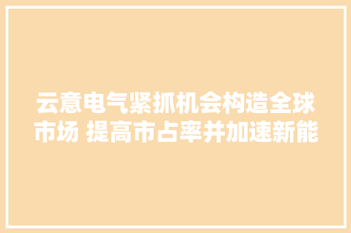云意电气紧抓机会构造全球市场 提高市占率并加速新能源汽车营业拓展