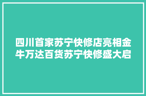 四川首家苏宁快修店亮相金牛万达百货苏宁快修盛大启动招商