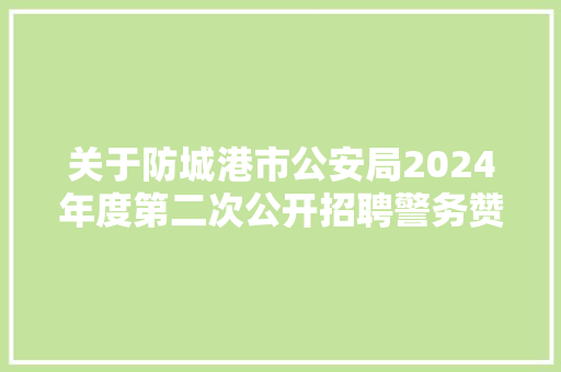 关于防城港市公安局2024年度第二次公开招聘警务赞助人员交通治理岗位的通知书记