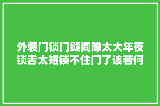 外装门锁门缝间隙太大年夜锁舌太短锁不住门了该若何去解决问题