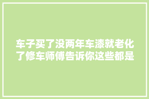 车子买了没两年车漆就老化了修车师傅告诉你这些都是元凶