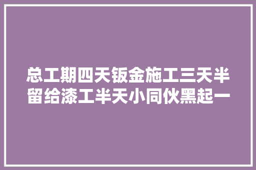 总工期四天钣金施工三天半留给漆工半天小同伙黑起一
