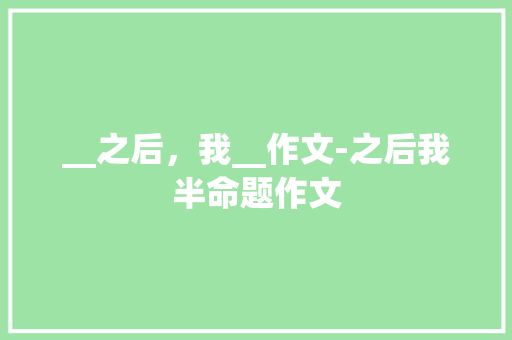 __之后，我__作文-之后我半命题作文