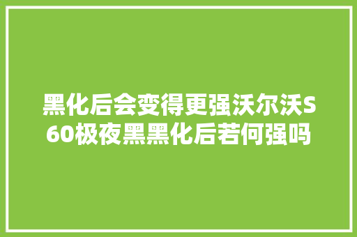 黑化后会变得更强沃尔沃S60极夜黑黑化后若何强吗