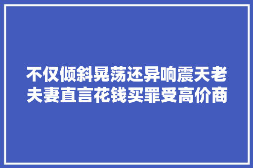 不仅倾斜晃荡还异响震天老夫妻直言花钱买罪受高价商品售后若何维权
