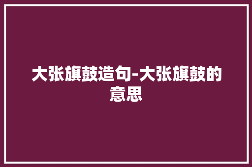 大张旗鼓造句-大张旗鼓的意思