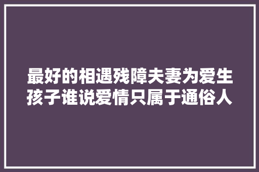 最好的相遇残障夫妻为爱生孩子谁说爱情只属于通俗人